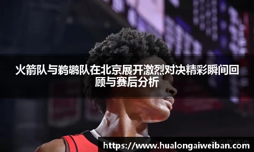 火箭队与鹈鹕队在北京展开激烈对决精彩瞬间回顾与赛后分析