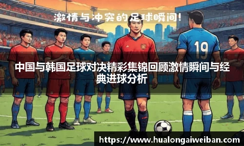 中国与韩国足球对决精彩集锦回顾激情瞬间与经典进球分析